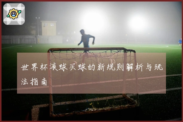 世界杯滚球买球的新规则解析与玩法指南