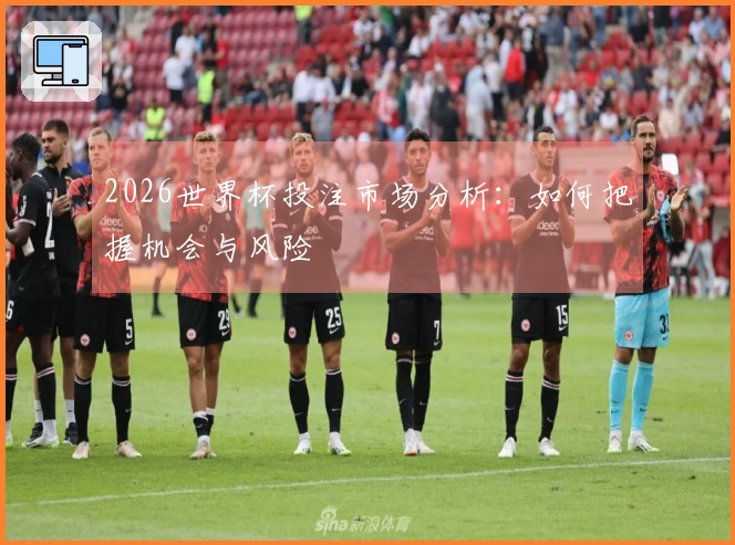 2026世界杯投注市场分析：如何把握机会与风险