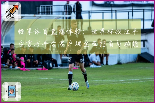 畅享体育直播体验：世界杯投注平台官方平台客户端全面指南与功能介绍