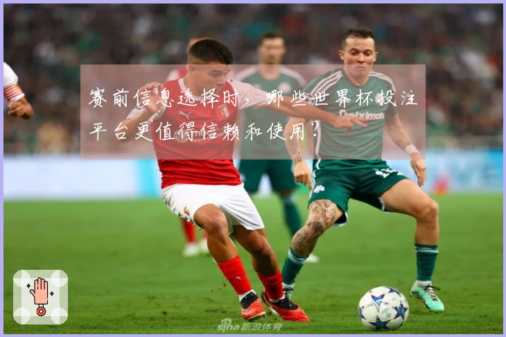 赛前信息选择时，哪些世界杯投注平台更值得信赖和使用？