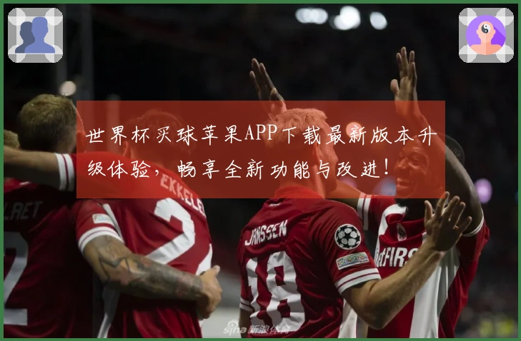 世界杯买球苹果APP下载最新版本升级体验，畅享全新功能与改进！
