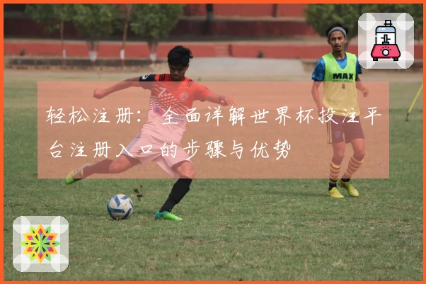 轻松注册：全面详解世界杯投注平台注册入口的步骤与优势