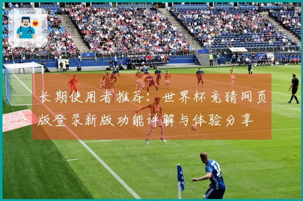 长期使用者推荐：世界杯竞猜网页版登录新版功能详解与体验分享