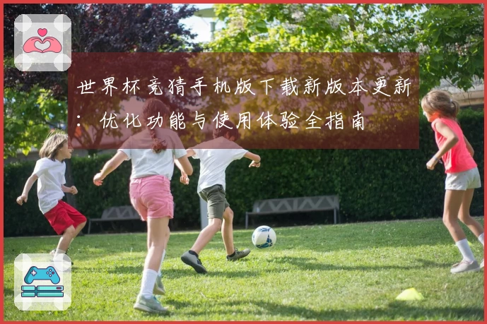 世界杯竞猜手机版下载新版本更新：优化功能与使用体验全指南