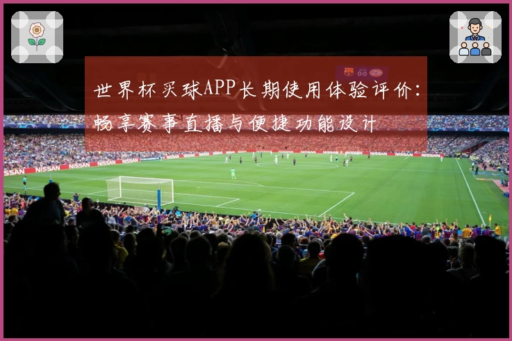 世界杯买球APP长期使用体验评价：畅享赛事直播与便捷功能设计
