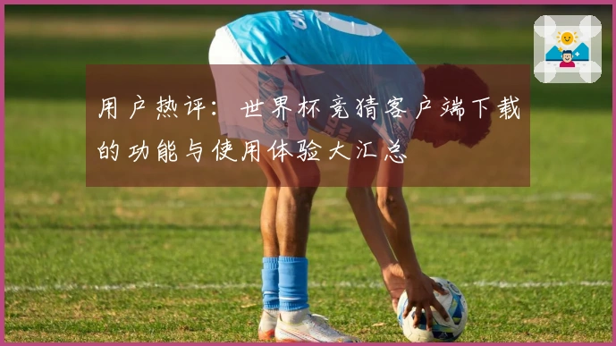 用户热评：世界杯竞猜客户端下载的功能与使用体验大汇总