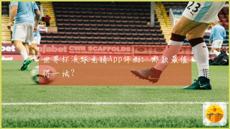 世界杯滚球竞猜App评测：哪款最值得一试？