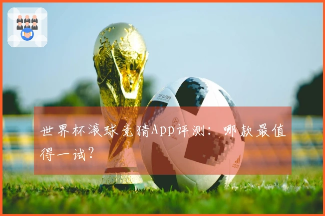 世界杯滚球竞猜App评测：哪款最值得一试？