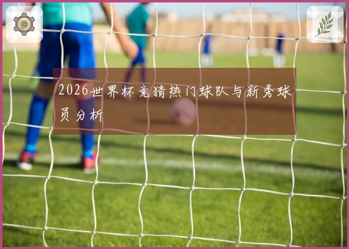 2026世界杯竞猜热门球队与新秀球员分析