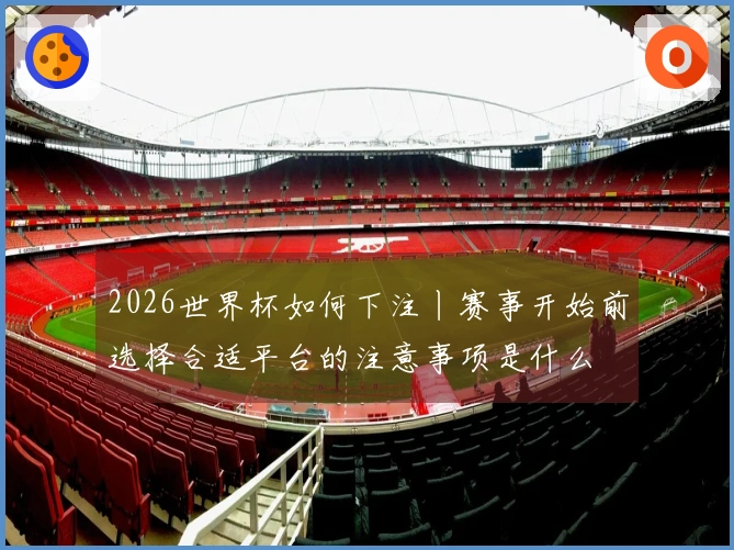 2026世界杯如何下注丨赛事开始前选择合适平台的注意事项是什么