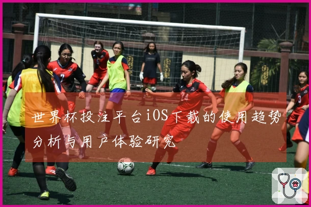 世界杯投注平台iOS下载的使用趋势分析与用户体验研究
