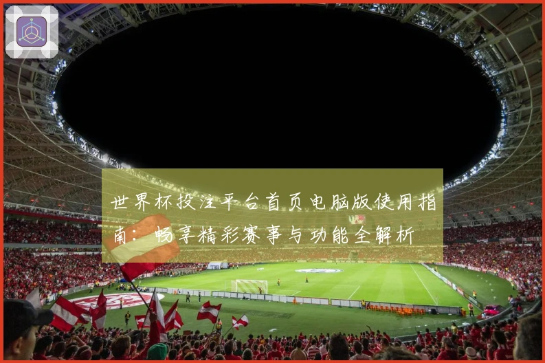世界杯投注平台首页电脑版使用指南：畅享精彩赛事与功能全解析