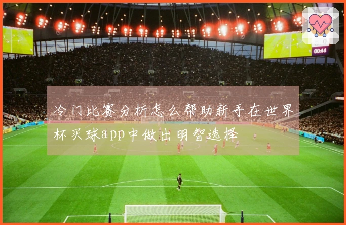 冷门比赛分析怎么帮助新手在世界杯买球app中做出明智选择