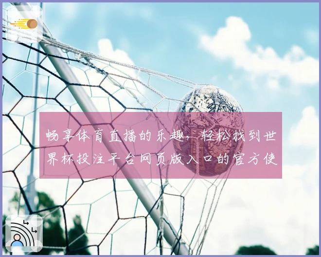 畅享体育直播的乐趣，轻松找到世界杯投注平台网页版入口的官方使用指南