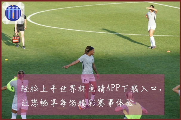轻松上手世界杯竞猜APP下载入口，让您畅享每场精彩赛事体验