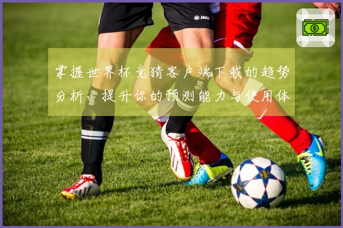 掌握世界杯竞猜客户端下载的趋势分析，提升你的预测能力与使用体验