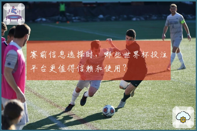 赛前信息选择时，哪些世界杯投注平台更值得信赖和使用？