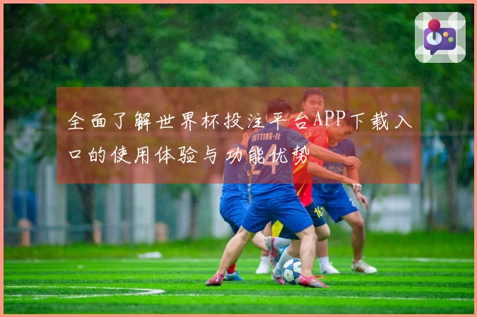 全面了解世界杯投注平台APP下载入口的使用体验与功能优势