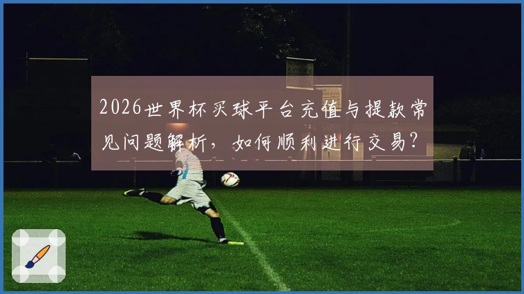 2026世界杯买球平台充值与提款常见问题解析，如何顺利进行交易？