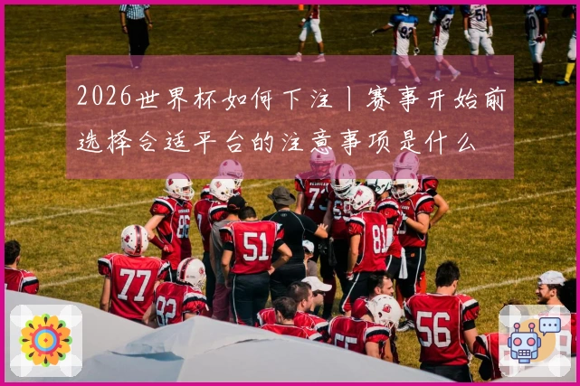2026世界杯如何下注丨赛事开始前选择合适平台的注意事项是什么