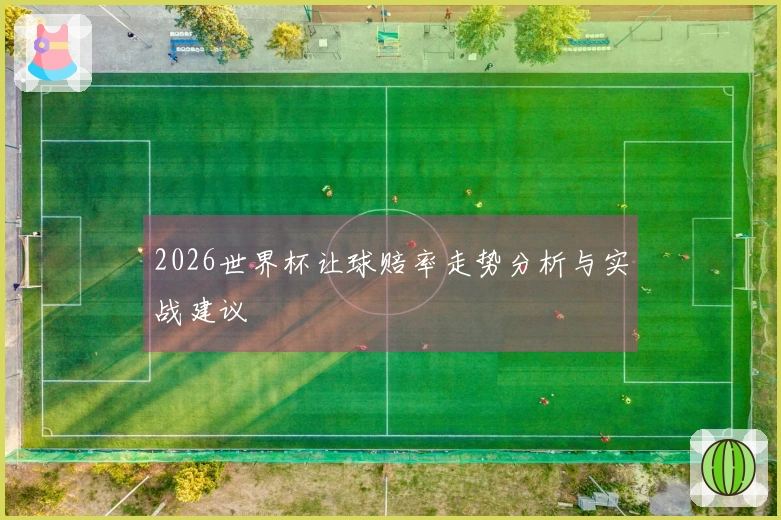 2026世界杯让球赔率走势分析与实战建议
