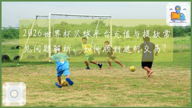 2026世界杯买球平台充值与提款常见问题解析，如何顺利进行交易？
