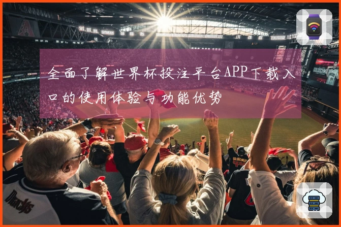 全面了解世界杯投注平台APP下载入口的使用体验与功能优势