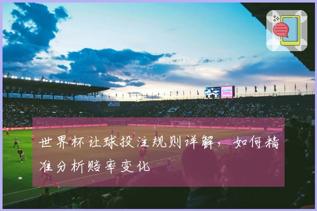 世界杯让球投注规则详解，如何精准分析赔率变化