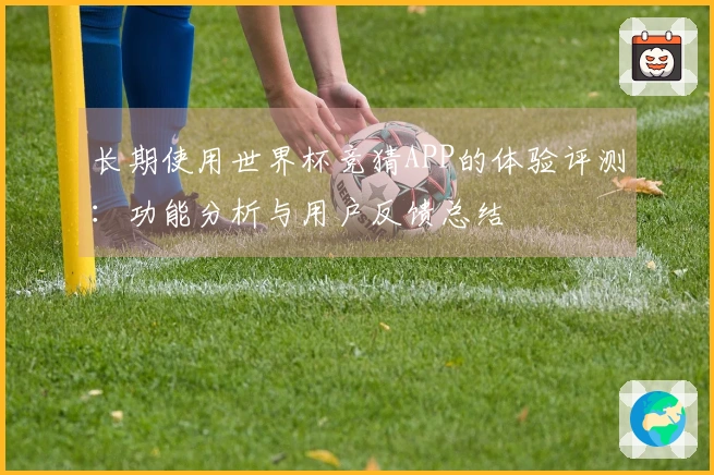 长期使用世界杯竞猜APP的体验评测：功能分析与用户反馈总结