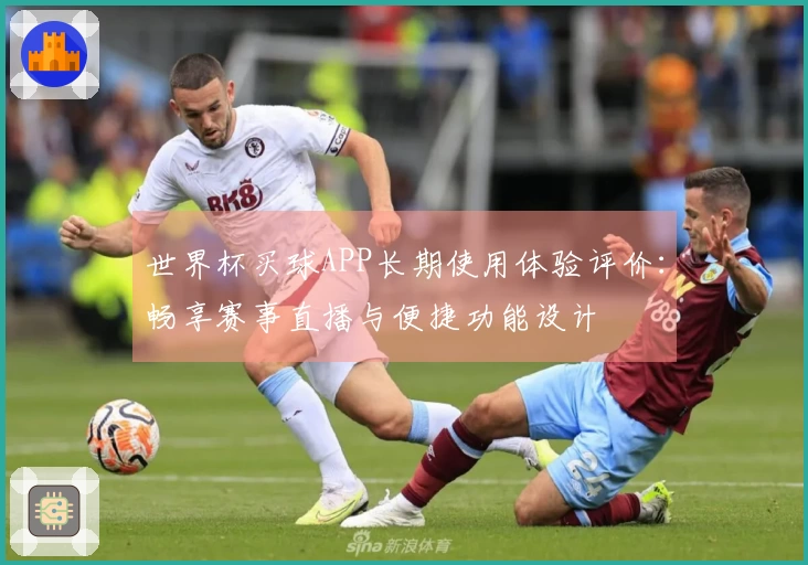 世界杯买球APP长期使用体验评价：畅享赛事直播与便捷功能设计