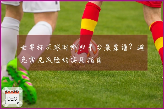 世界杯买球时哪些平台最靠谱？避免常见风险的实用指南