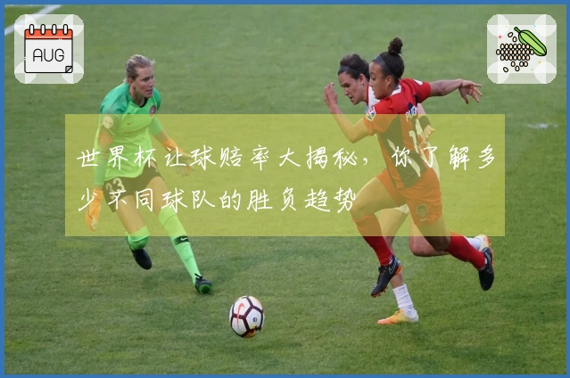 世界杯让球赔率大揭秘，你了解多少不同球队的胜负趋势
