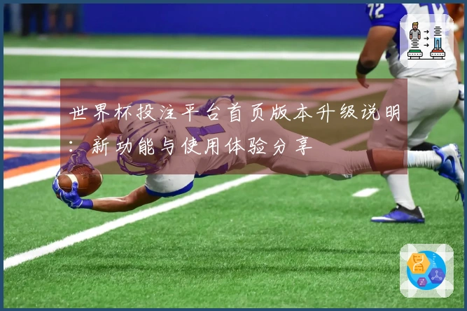 世界杯投注平台首页版本升级说明：新功能与使用体验分享